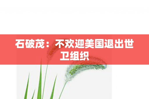 石破茂：不欢迎美国退出世卫组织