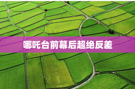 哪吒台前幕后超绝反差