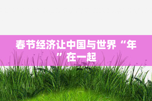 春节经济让中国与世界“年”在一起
