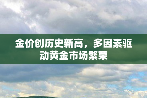 金价创历史新高，多因素驱动黄金市场繁荣