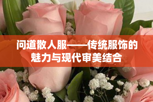 问道散人服——传统服饰的魅力与现代审美结合