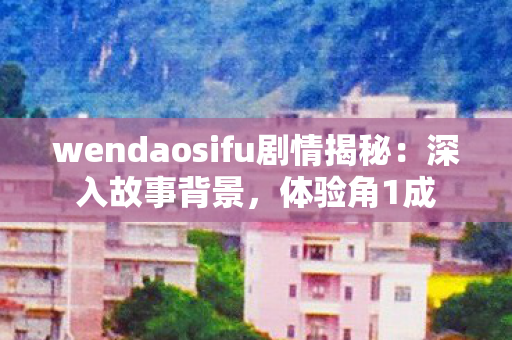 wendaosifu剧情揭秘：深入故事背景，体验角1成