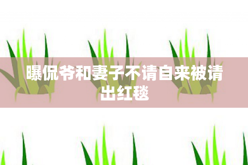 曝侃爷和妻子不请自来被请出红毯