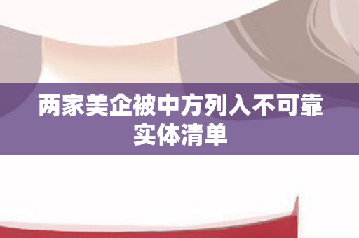两家美企被中方列入不可靠实体清单