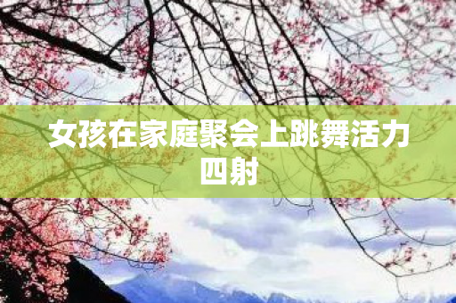 女孩在家庭聚会上跳舞活力四射