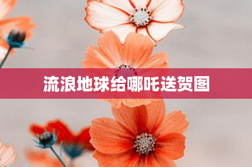 流浪地球给哪吒送贺图