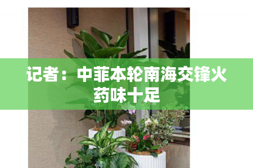 记者：中菲本轮南海交锋火药味十足