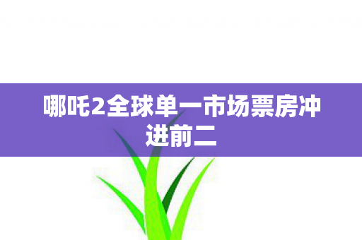 哪吒2全球单一市场票房冲进前二