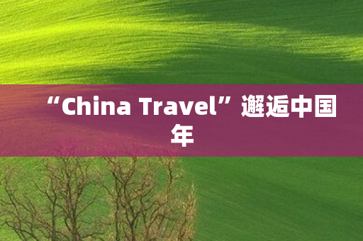 “China Travel”邂逅中国年