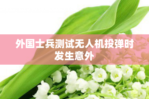 外国士兵测试无人机投弹时发生意外
