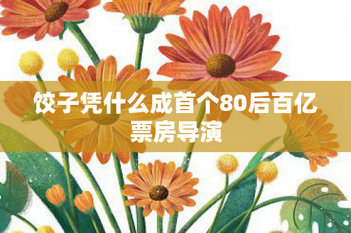 饺子凭什么成首个80后百亿票房导演