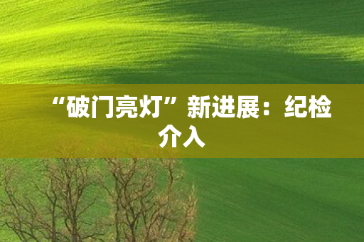 “破门亮灯”新进展：纪检介入