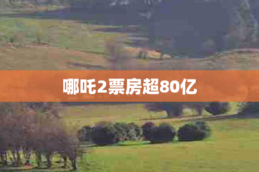 哪吒2票房超80亿