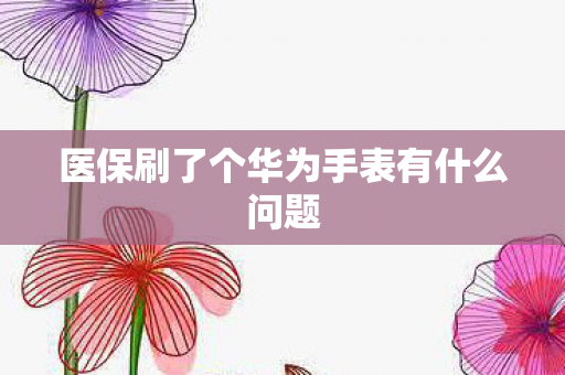 医保刷了个华为手表有什么问题