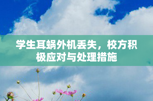 学生耳蜗外机丢失，校方积极应对与处理措施