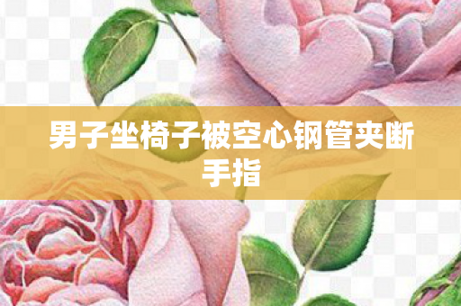 男子坐椅子被空心钢管夹断手指