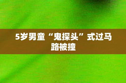5岁男童“鬼探头”式过马路被撞