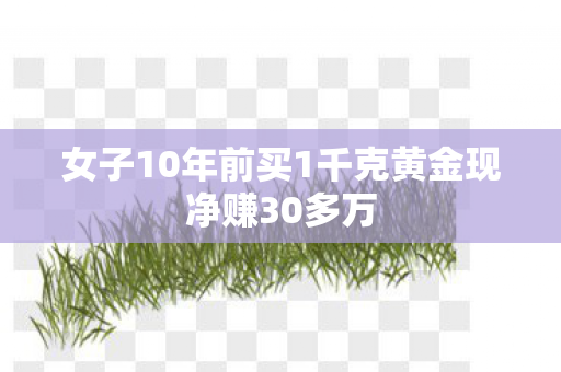女子10年前买1千克黄金现净赚30多万