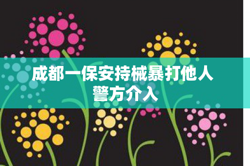 成都一保安持械暴打他人 警方介入