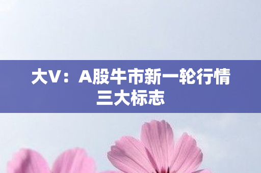 大V：A股牛市新一轮行情三大标志