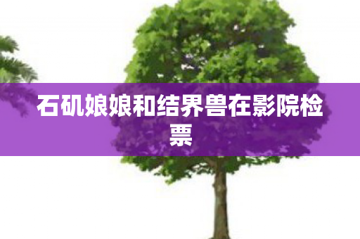 石矶娘娘和结界兽在影院检票