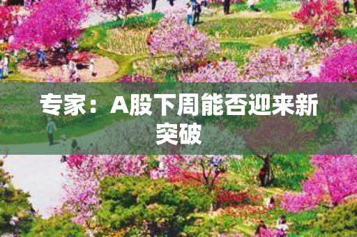 专家：A股下周能否迎来新突破