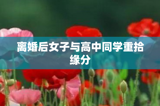 离婚后女子与高中同学重拾缘分