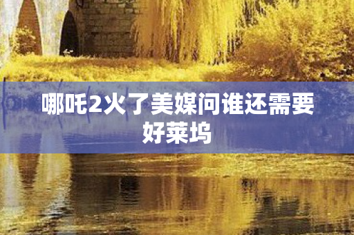 哪吒2火了美媒问谁还需要好莱坞