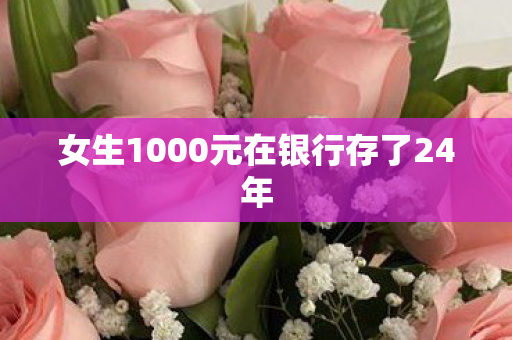 女生1000元在银行存了24年