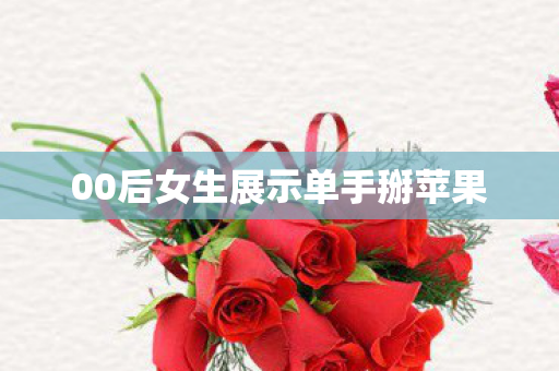 00后女生展示单手掰苹果