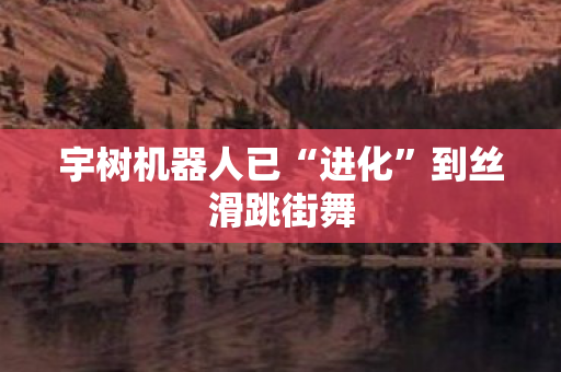 宇树机器人已“进化”到丝滑跳街舞