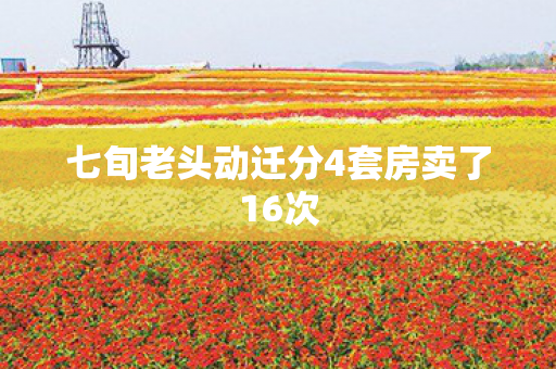七旬老头动迁分4套房卖了16次