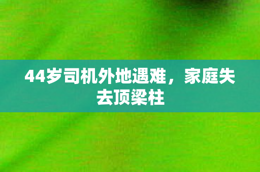 44岁司机外地遇难，家庭失去顶梁柱