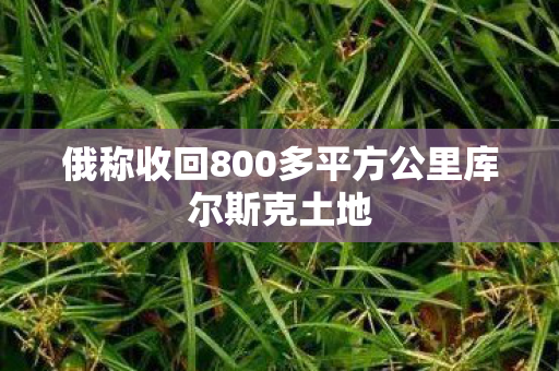 俄称收回800多平方公里库尔斯克土地
