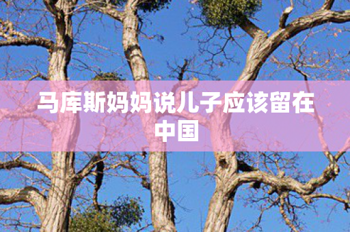 马库斯妈妈说儿子应该留在中国