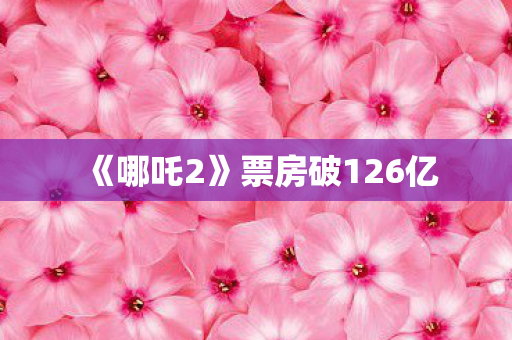 《哪吒2》票房破126亿