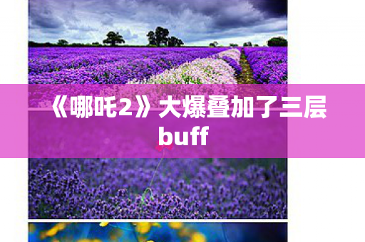 《哪吒2》大爆叠加了三层buff