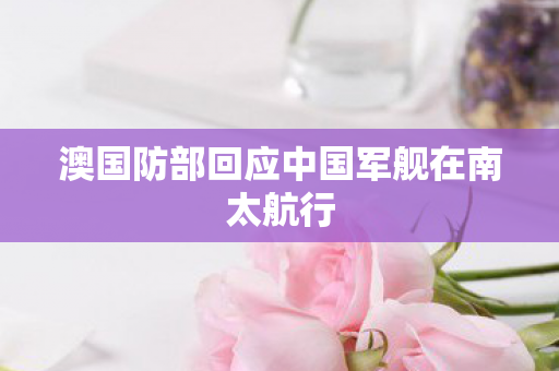 澳国防部回应中国军舰在南太航行