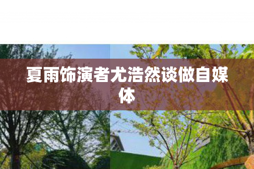 夏雨饰演者尤浩然谈做自媒体