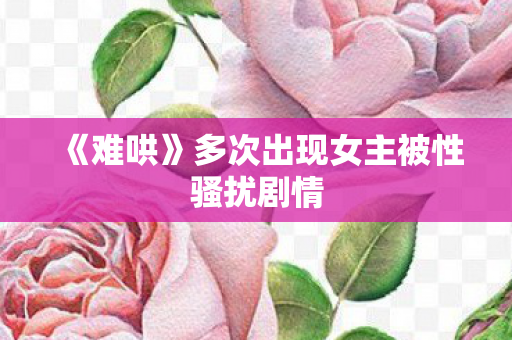 《难哄》多次出现女主被性骚扰剧情