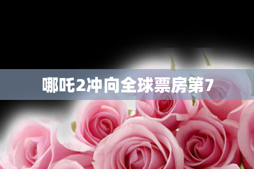 哪吒2冲向全球票房第7