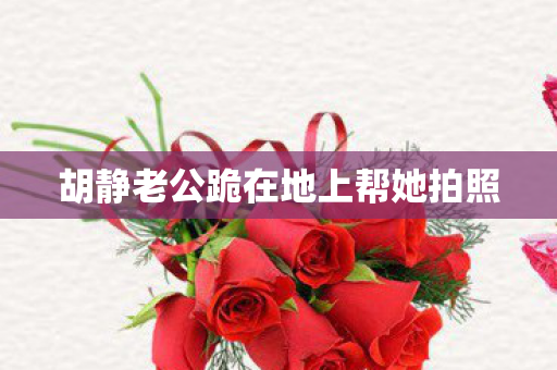胡静老公跪在地上帮她拍照
