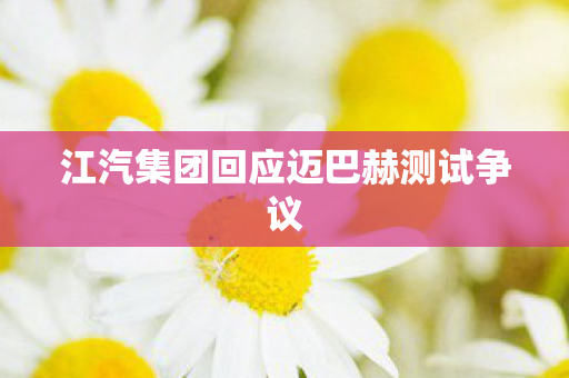 江汽集团回应迈巴赫测试争议