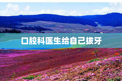 口腔科医生给自己拔牙