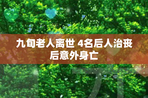 九旬老人离世 4名后人治丧后意外身亡