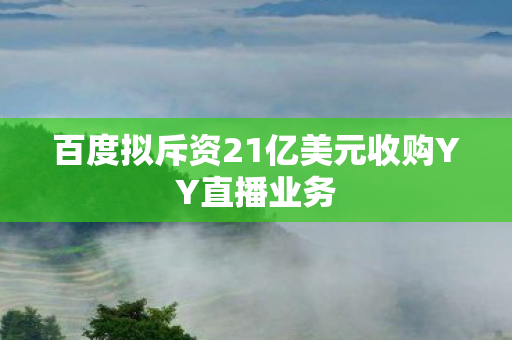 百度拟斥资21亿美元收购YY直播业务