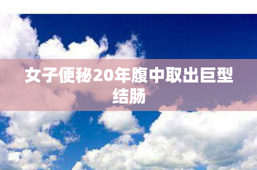 女子便秘20年腹中取出巨型结肠