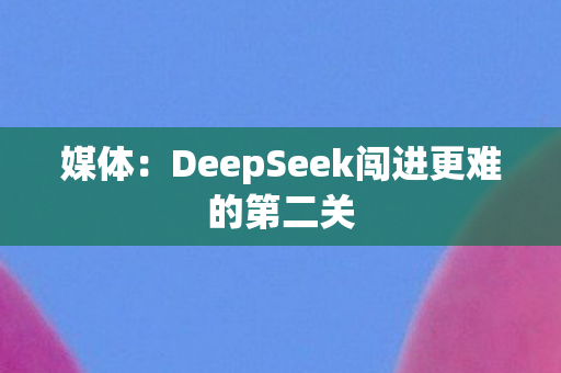 媒体：DeepSeek闯进更难的第二关