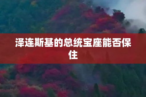 泽连斯基的总统宝座能否保住