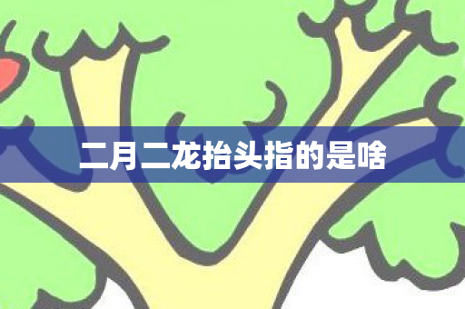 二月二龙抬头指的是啥
